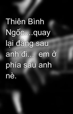 Thiên Bình Ngốc....quay lại đằng sau anh đi... em ở phía sau anh nè.