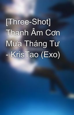 [Three-Shot] Thanh Âm Cơn Mưa Tháng Tư - KrisTao (Exo)