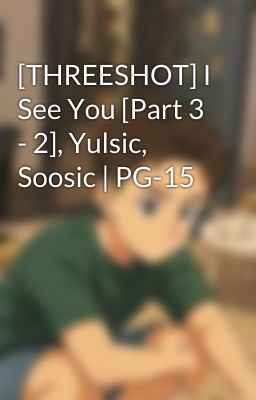 [THREESHOT] I See You [Part 3 - 2], Yulsic, Soosic | PG-15