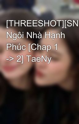 [THREESHOT][SNSD] Ngôi Nhà Hạnh Phúc [Chap 1 -> 2] TaeNy