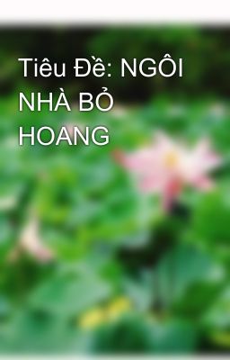 Tiêu Đề: NGÔI NHÀ BỎ HOANG