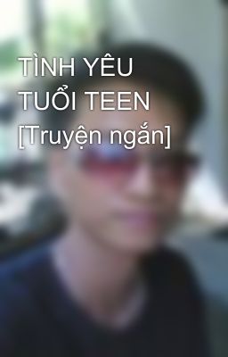 TÌNH YÊU TUỔI TEEN [Truyện ngắn]