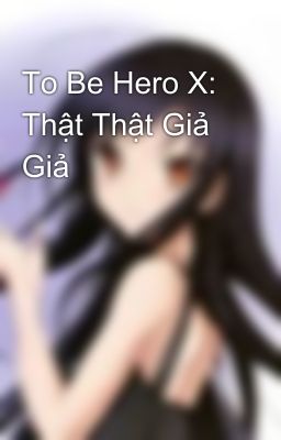 To Be Hero X: Thật Thật Giả Giả