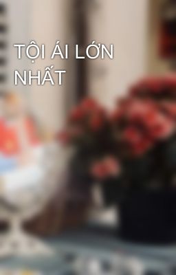 TỘI ÁI LỚN NHẤT