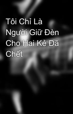 Tôi Chỉ Là Người Giữ Đèn Cho Hai Kẻ Đã Chết