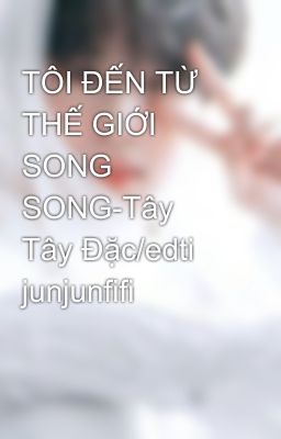 TÔI ĐẾN TỪ THẾ GIỚI SONG SONG-Tây Tây Đặc/edti junjunfifi