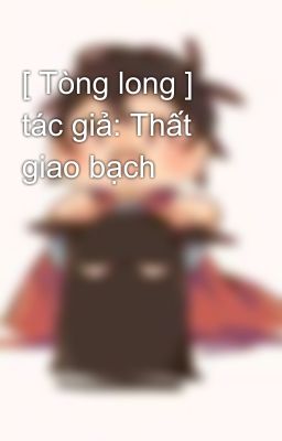 [ Tòng long ] tác giả: Thất giao bạch