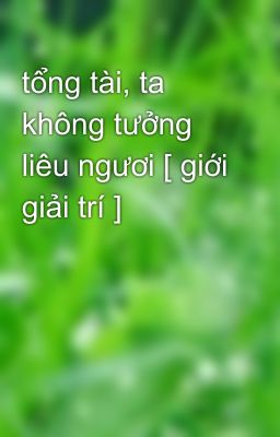 tổng tài, ta không tưởng liêu ngươi [ giới giải trí ]