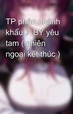 TP phân nhánh khẩu 》BY yêu tam ( phiên ngoại kết thúc ) 