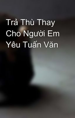 Trả Thù Thay Cho Người Em Yêu Tuấn Văn 