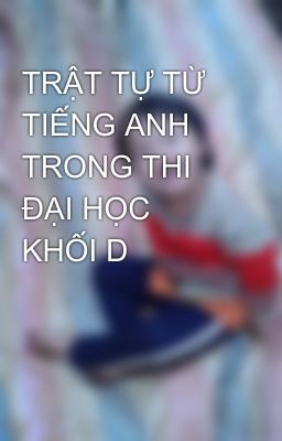 TRẬT TỰ TỪ TIẾNG ANH TRONG THI ĐẠI HỌC KHỐI D