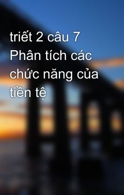 triết 2 câu 7 Phân tích các chức năng của tiền tệ