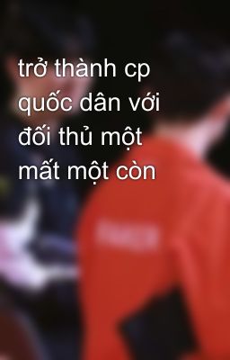 trở thành cp quốc dân với đối thủ một mất một còn