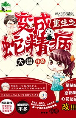 Trọng sinh chi biến thành xà tinh bệnh - Đại Ôn (HĐ-BT- sủng)