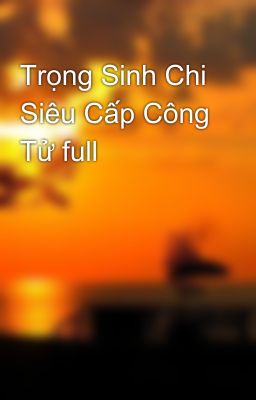 Trọng Sinh Chi Siêu Cấp Công Tử full