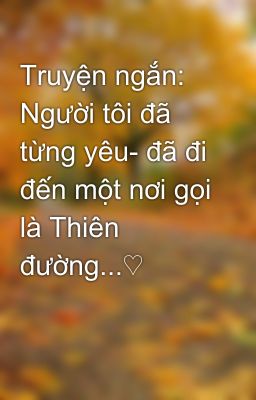 Truyện ngắn: Người tôi đã từng yêu- đã đi đến một nơi gọi là Thiên đường...♡