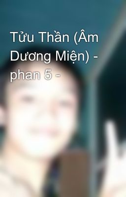 Tửu Thần (Âm Dương Miện) - phan 5 -