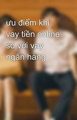 ưu điểm khi vay tiền online so với vay ngân hàng