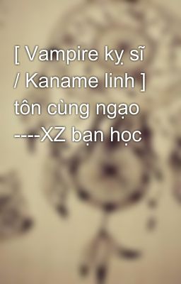[ Vampire kỵ sĩ / Kaname linh ] tôn cùng ngạo ----XZ bạn học