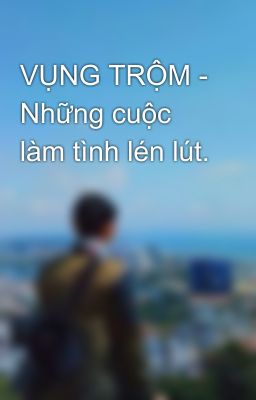 VỤNG TRỘM - Những cuộc làm tình lén lút.