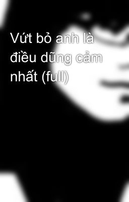 Vứt bỏ anh là điều dũng cảm nhất (full)