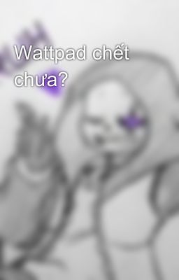 Wattpad chết chưa?