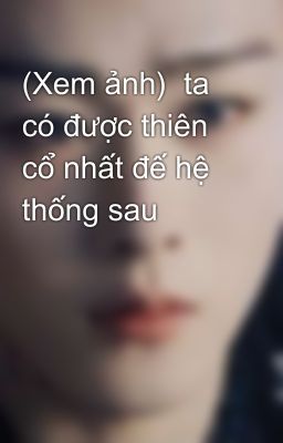 (Xem ảnh)  ta có được thiên cổ nhất đế hệ thống sau 