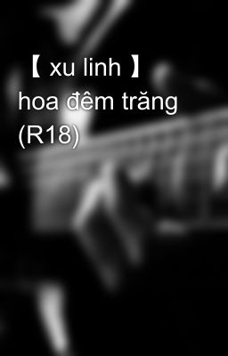 【 xu linh 】 hoa đêm trăng (R18)