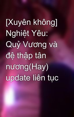 [Xuyên không] Nghiệt Yêu: Quỷ Vương và đệ thập tân nương(Hay) update liên tục