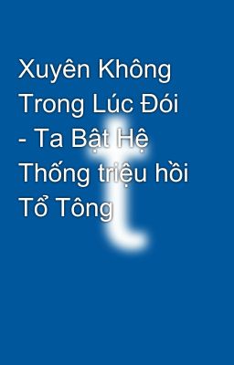 Xuyên Không Trong Lúc Đói - Ta Bật Hệ Thống triệu hồi Tổ Tông