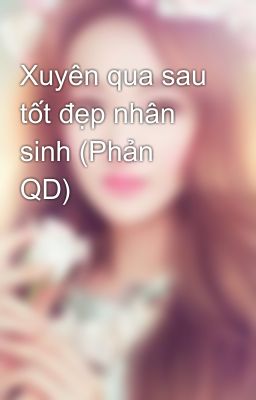 Xuyên qua sau tốt đẹp nhân sinh (Phản QD)