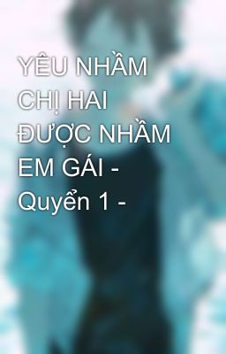 YÊU NHẦM CHỊ HAI ĐƯỢC NHẦM EM GÁI - Quyển 1 -