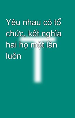 Yêu nhau có tổ chức, kết nghĩa hai họ một lần luôn