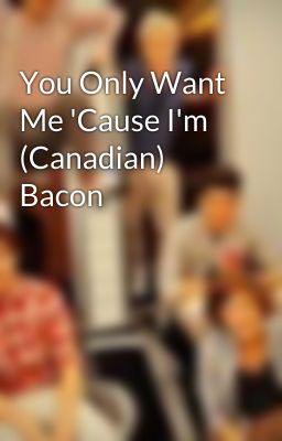 You Only Want Me 'Cause I'm (Canadian) Bacon