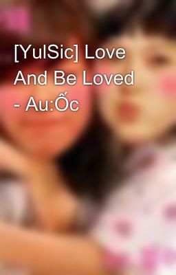 [YulSic] Love And Be Loved - Au:Ốc