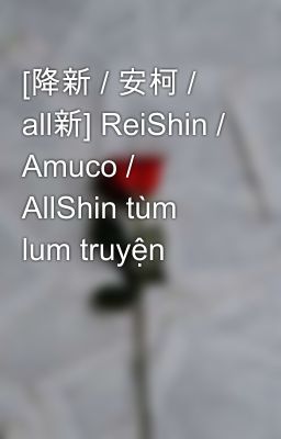 [降新 / 安柯 / all新] ReiShin / Amuco / AllShin tùm lum truyện